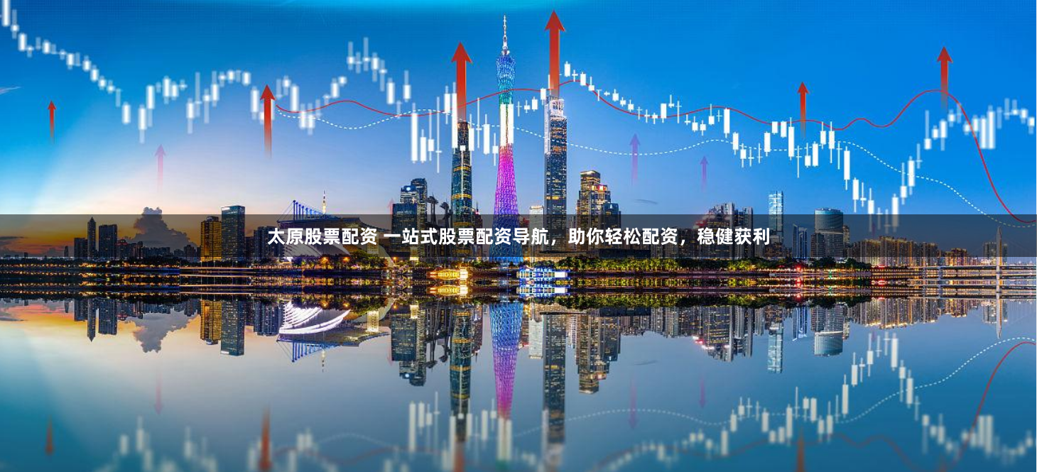 太原股票配资 一站式股票配资导航，助你轻松配资，稳健获利