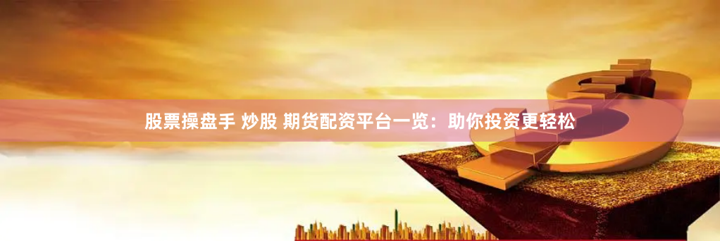 股票操盘手 炒股 期货配资平台一览：助你投资更轻松