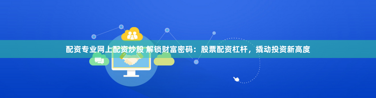 配资专业网上配资炒股 解锁财富密码：股票配资杠杆，撬动投资新高度