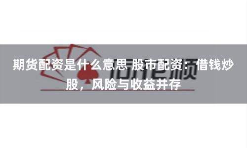 期货配资是什么意思 股市配资：借钱炒股，风险与收益并存