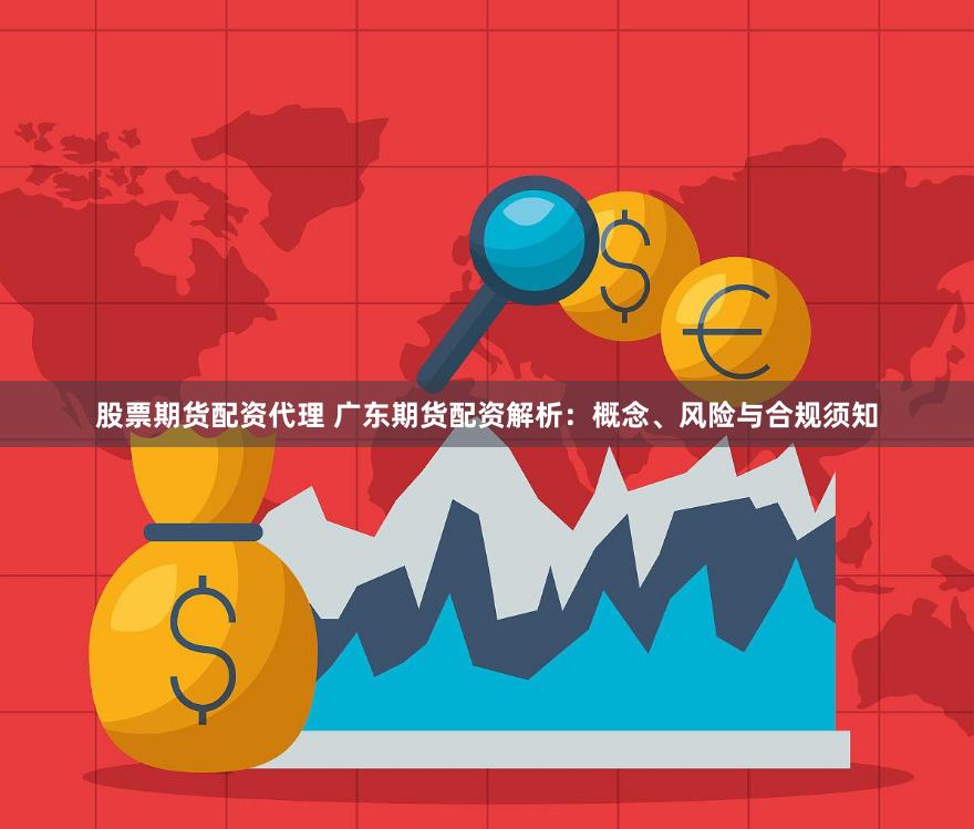 股票期货配资代理 广东期货配资解析：概念、风险与合规须知