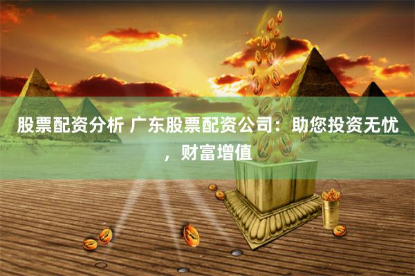 股票配资分析 广东股票配资公司：助您投资无忧，财富增值