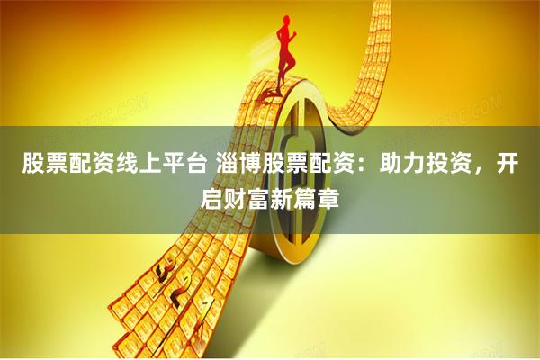 股票配资线上平台 淄博股票配资：助力投资，开启财富新篇章