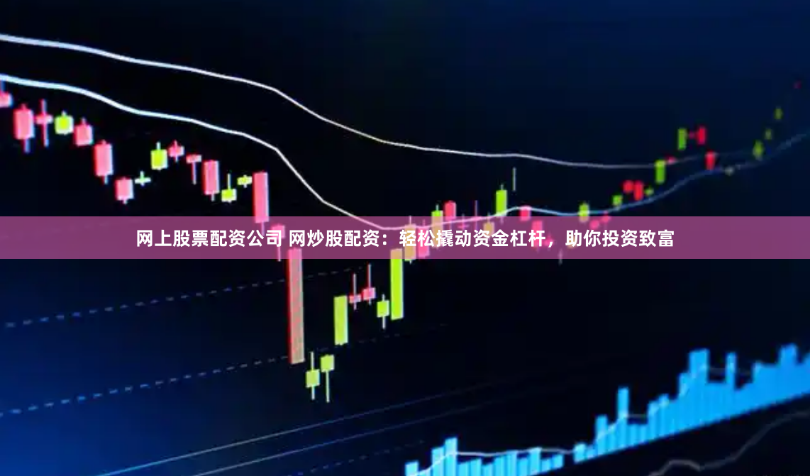 网上股票配资公司 网炒股配资：轻松撬动资金杠杆，助你投资致富