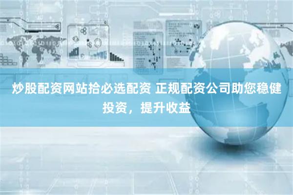 炒股配资网站拾必选配资 正规配资公司助您稳健投资，提升收益