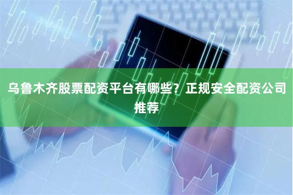 乌鲁木齐股票配资平台有哪些？正规安全配资公司推荐