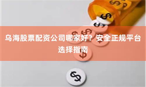 乌海股票配资公司哪家好？安全正规平台选择指南