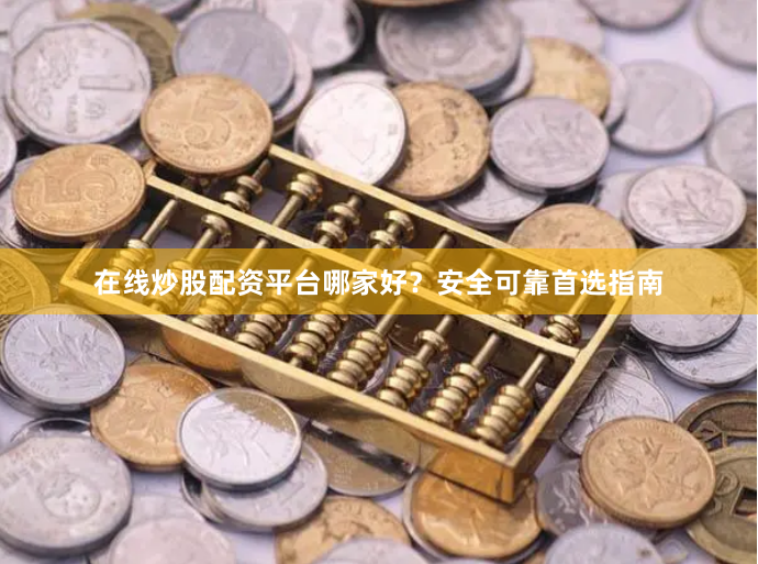 在线炒股配资平台哪家好？安全可靠首选指南