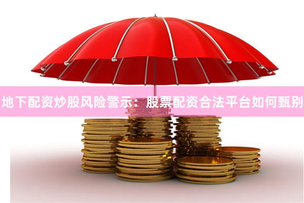 地下配资炒股风险警示：股票配资合法平台如何甄别