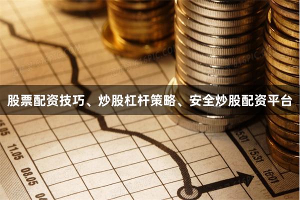 股票配资技巧、炒股杠杆策略、安全炒股配资平台