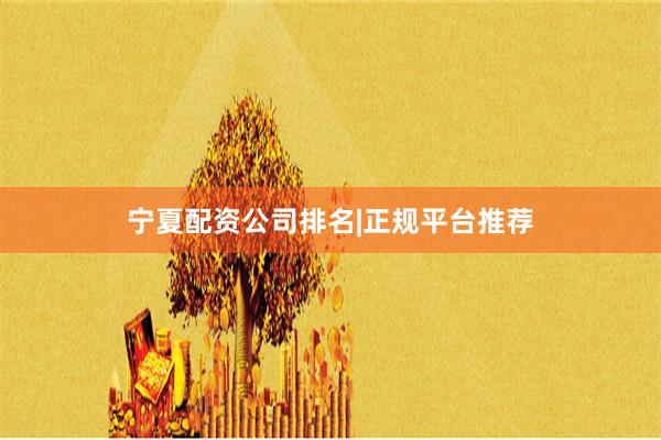 宁夏配资公司排名|正规平台推荐