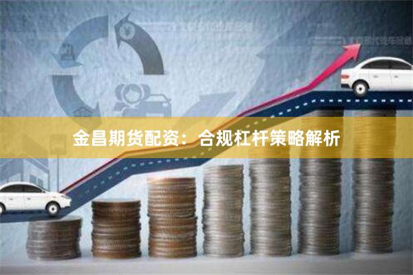 金昌期货配资：合规杠杆策略解析