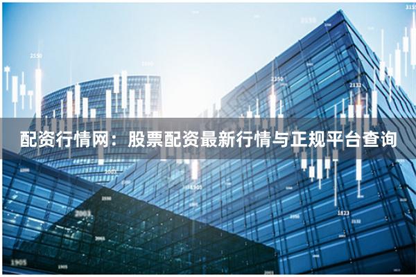 配资行情网：股票配资最新行情与正规平台查询