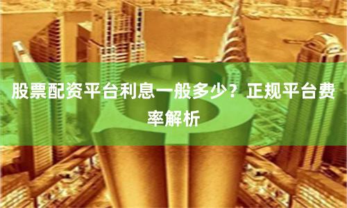 股票配资平台利息一般多少？正规平台费率解析