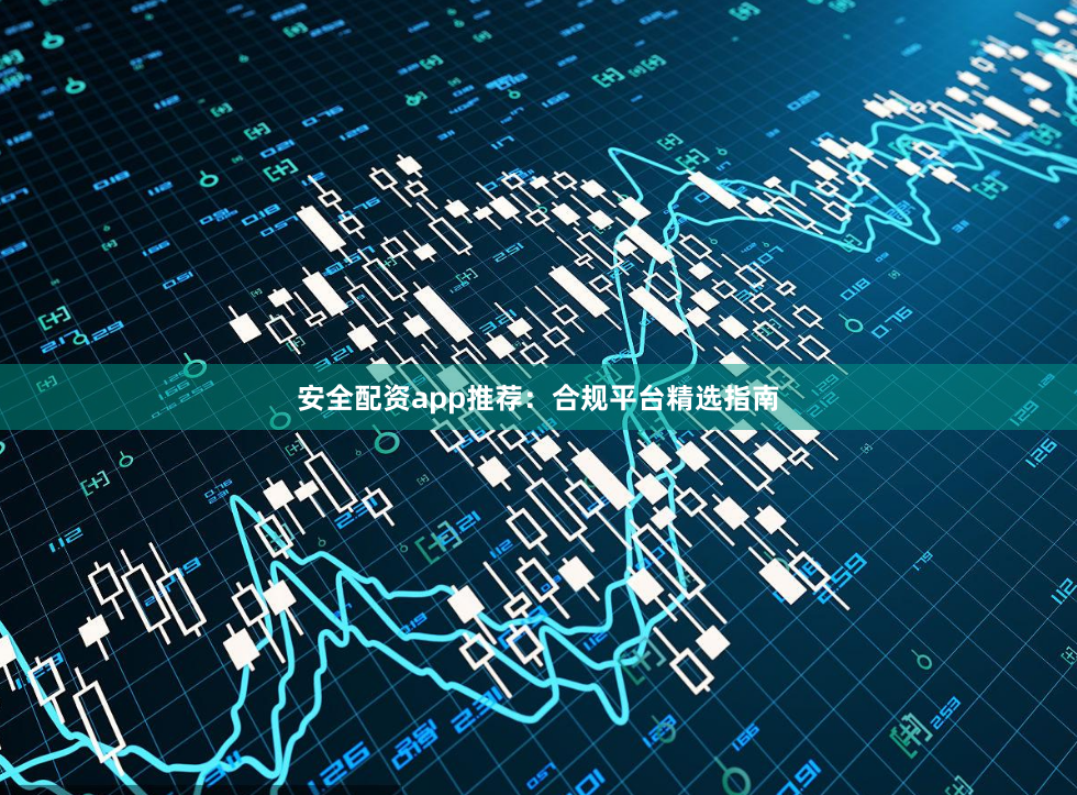 安全配资app推荐：合规平台精选指南