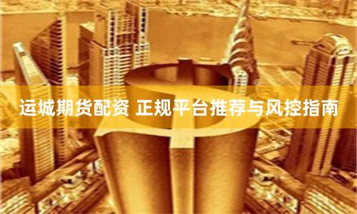 运城期货配资 正规平台推荐与风控指南