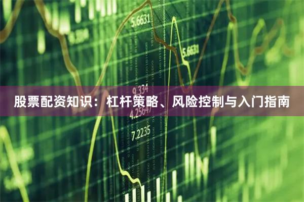 股票配资知识：杠杆策略、风险控制与入门指南