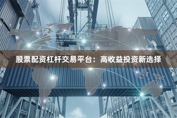 股票配资杠杆交易平台：高收益投资新选择