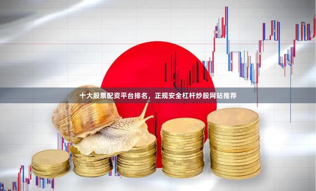 十大股票配资平台排名，正规安全杠杆炒股网站推荐