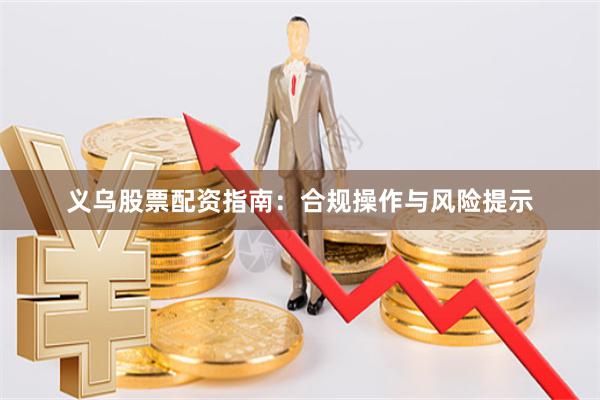 义乌股票配资指南：合规操作与风险提示