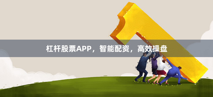 杠杆股票APP，智能配资，高效操盘