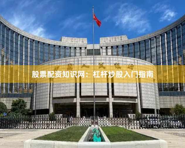 股票配资知识网：杠杆炒股入门指南