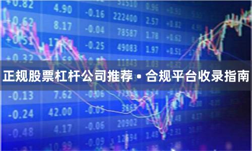 正规股票杠杆公司推荐 • 合规平台收录指南