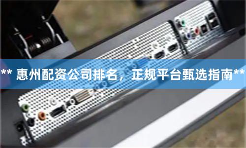 ** 惠州配资公司排名，正规平台甄选指南**