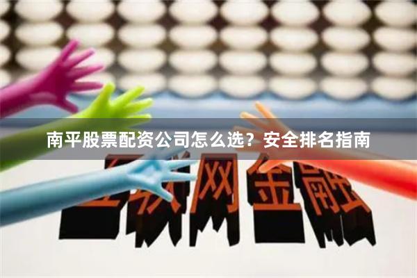 南平股票配资公司怎么选？安全排名指南