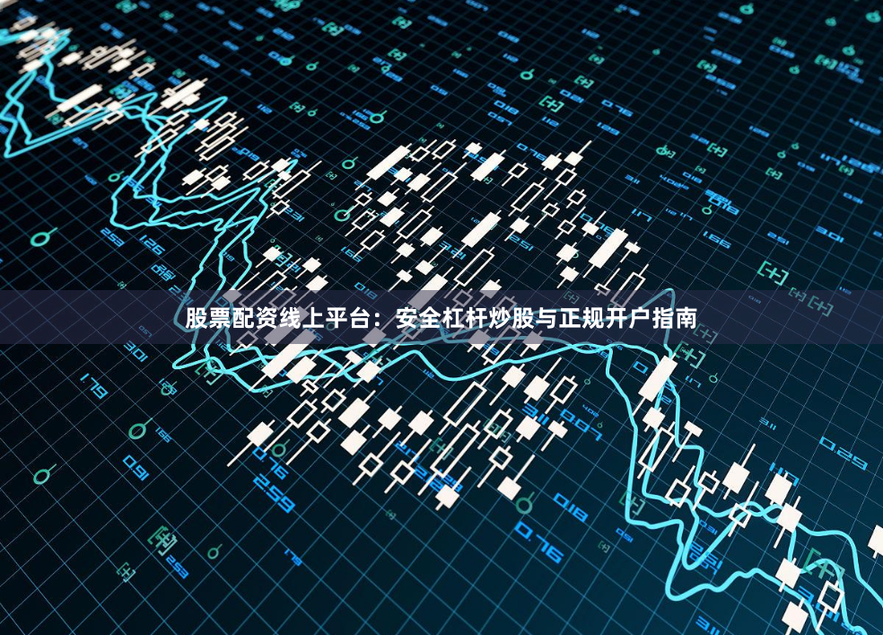 股票配资线上平台：安全杠杆炒股与正规开户指南